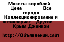 Макеты кораблей › Цена ­ 100 000 - Все города Коллекционирование и антиквариат » Другое   . Крым,Джанкой